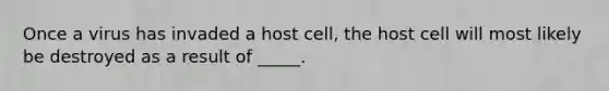 Once a virus has invaded a host cell, the host cell will most likely be destroyed as a result of _____.