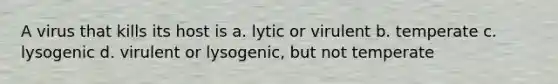 A virus that kills its host is a. lytic or virulent b. temperate c. lysogenic d. virulent or lysogenic, but not temperate