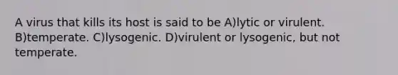 A virus that kills its host is said to be A)lytic or virulent. B)temperate. C)lysogenic. D)virulent or lysogenic, but not temperate.