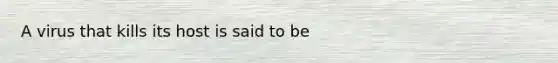 A virus that kills its host is said to be