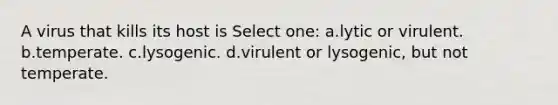 A virus that kills its host is Select one: a.lytic or virulent. b.temperate. c.lysogenic. d.virulent or lysogenic, but not temperate.