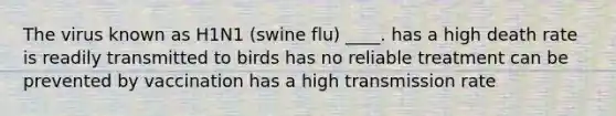 The virus known as H1N1 (swine flu) ____. has a high death rate is readily transmitted to birds has no reliable treatment can be prevented by vaccination has a high transmission rate