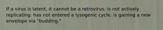 If a virus is latent, it cannot be a retrovirus. is not actively replicating. has not entered a lysogenic cycle. is gaining a new envelope via "budding."