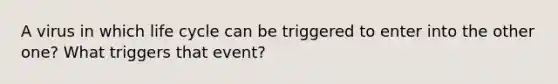 A virus in which life cycle can be triggered to enter into the other one? What triggers that event?