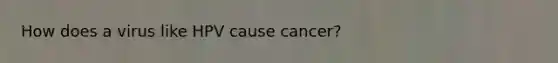 How does a virus like HPV cause cancer?