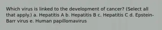 Which virus is linked to the development of cancer? (Select all that apply.) a. Hepatitis A b. Hepatitis B c. Hepatitis C d. Epstein-Barr virus e. Human papillomavirus