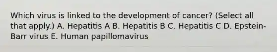 Which virus is linked to the development of cancer? (Select all that apply.) A. Hepatitis A B. Hepatitis B C. Hepatitis C D. Epstein-Barr virus E. Human papillomavirus