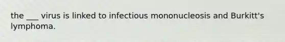 the ___ virus is linked to infectious mononucleosis and Burkitt's lymphoma.