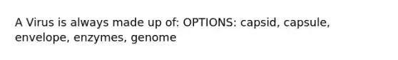 A Virus is always made up of: OPTIONS: capsid, capsule, envelope, enzymes, genome