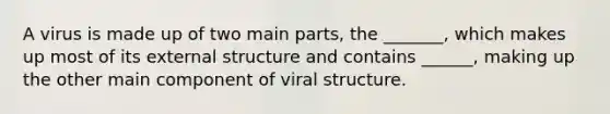 A virus is made up of two main parts, the _______, which makes up most of its external structure and contains ______, making up the other main component of viral structure.