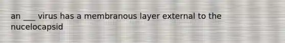 an ___ virus has a membranous layer external to the nucelocapsid