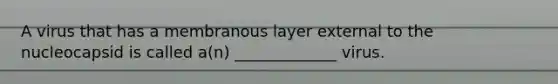 A virus that has a membranous layer external to the nucleocapsid is called a(n) _____________ virus.