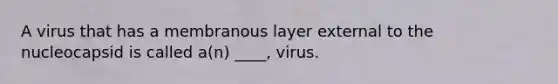 A virus that has a membranous layer external to the nucleocapsid is called a(n) ____, virus.