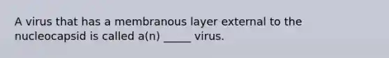 A virus that has a membranous layer external to the nucleocapsid is called a(n) _____ virus.