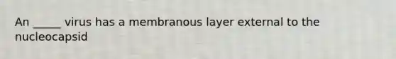 An _____ virus has a membranous layer external to the nucleocapsid