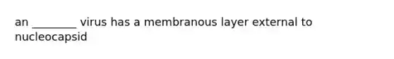 an ________ virus has a membranous layer external to nucleocapsid