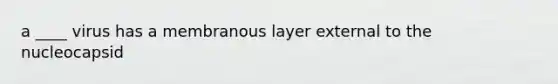 a ____ virus has a membranous layer external to the nucleocapsid