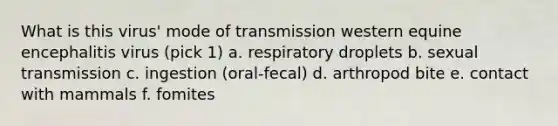 What is this virus' mode of transmission western equine encephalitis virus (pick 1) a. respiratory droplets b. sexual transmission c. ingestion (oral-fecal) d. arthropod bite e. contact with mammals f. fomites