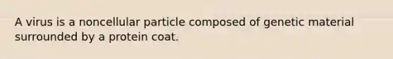 A virus is a noncellular particle composed of genetic material surrounded by a protein coat.