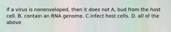 If a virus is nonenveloped, then it does not A, bud from the host cell. B. contain an RNA genome. C.infect host cells. D. all of the above