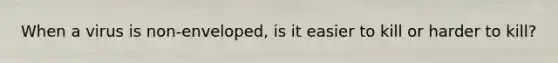 When a virus is non-enveloped, is it easier to kill or harder to kill?