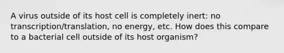 A virus outside of its host cell is completely inert: no transcription/translation, no energy, etc. How does this compare to a bacterial cell outside of its host organism?