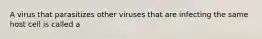 A virus that parasitizes other viruses that are infecting the same host cell is called a