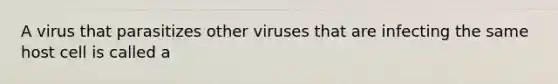 A virus that parasitizes other viruses that are infecting the same host cell is called a