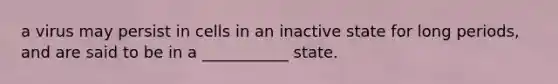 a virus may persist in cells in an inactive state for long periods, and are said to be in a ___________ state.