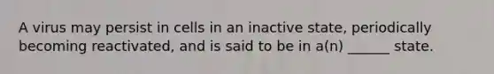 A virus may persist in cells in an inactive state, periodically becoming reactivated, and is said to be in a(n) ______ state.