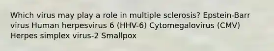 Which virus may play a role in multiple sclerosis? Epstein-Barr virus Human herpesvirus 6 (HHV-6) Cytomegalovirus (CMV) Herpes simplex virus-2 Smallpox