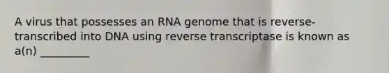 A virus that possesses an RNA genome that is reverse-transcribed into DNA using reverse transcriptase is known as a(n) _________