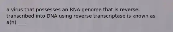 a virus that possesses an RNA genome that is reverse-transcribed into DNA using reverse transcriptase is known as a(n) ___.