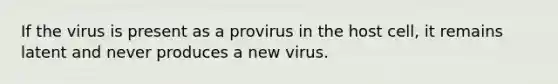 If the virus is present as a provirus in the host cell, it remains latent and never produces a new virus.