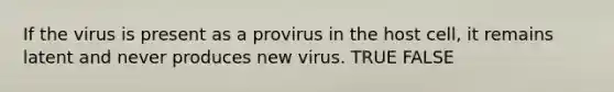 If the virus is present as a provirus in the host cell, it remains latent and never produces new virus. TRUE FALSE