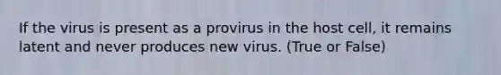 If the virus is present as a provirus in the host cell, it remains latent and never produces new virus. (True or False)