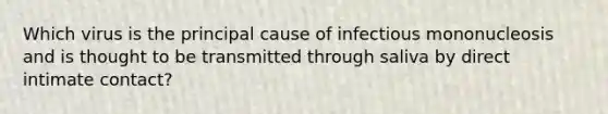 Which virus is the principal cause of infectious mononucleosis and is thought to be transmitted through saliva by direct intimate contact?