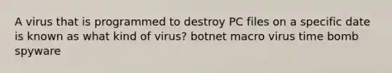 A virus that is programmed to destroy PC files on a specific date is known as what kind of virus? botnet macro virus time bomb spyware