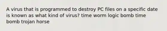 A virus that is programmed to destroy PC files on a specific date is known as what kind of virus? time worm logic bomb time bomb trojan horse