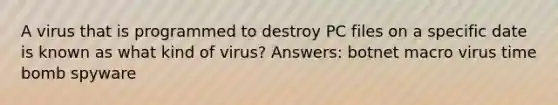 A virus that is programmed to destroy PC files on a specific date is known as what kind of virus? Answers: botnet macro virus time bomb spyware