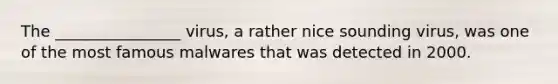 The​ ________________ virus, a rather nice sounding​ virus, was one of the most famous malwares that was detected in 2000.