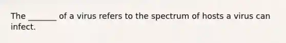 The _______ of a virus refers to the spectrum of hosts a virus can infect.