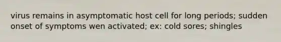 virus remains in asymptomatic host cell for long periods; sudden onset of symptoms wen activated; ex: cold sores; shingles