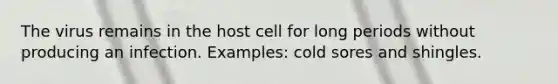 The virus remains in the host cell for long periods without producing an infection. Examples: cold sores and shingles.