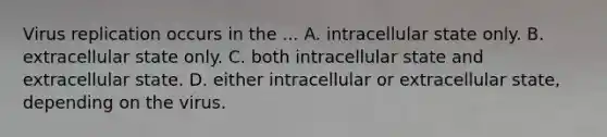 Virus replication occurs in the ... A. intracellular state only. B. extracellular state only. C. both intracellular state and extracellular state. D. either intracellular or extracellular state, depending on the virus.