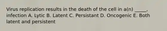 Virus replication results in the death of the cell in a(n) _____, infection A. Lytic B. Latent C. Persistant D. Oncogenic E. Both latent and persistent