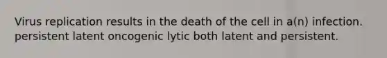 Virus replication results in the death of the cell in a(n) infection. persistent latent oncogenic lytic both latent and persistent.