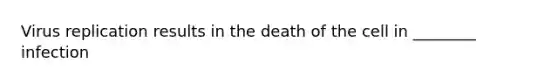 Virus replication results in the death of the cell in ________ infection