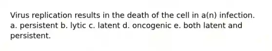 Virus replication results in the death of the cell in a(n) infection. a. persistent b. lytic c. latent d. oncogenic e. both latent and persistent.