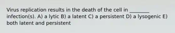 Virus replication results in the death of the cell in ________ infection(s). A) a lytic B) a latent C) a persistent D) a lysogenic E) both latent and persistent